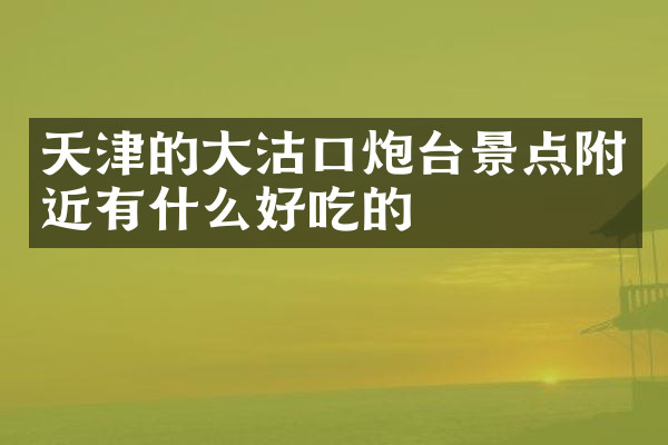 天津的大沽口炮台景点附近有什么好吃的