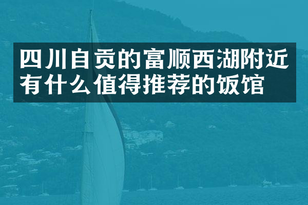 四川自贡的富顺西湖附近有什么值得推荐的饭馆吗