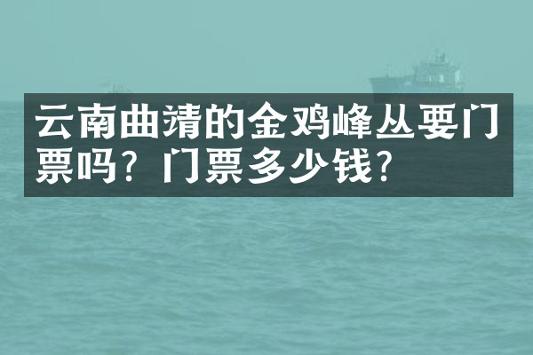 云南曲靖的金鸡峰丛要门票吗？门票多少钱？