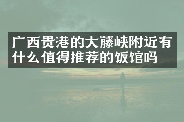 广西贵港的大藤峡附近有什么值得推荐的饭馆吗