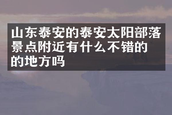 山东泰安的泰安太阳部落景点附近有什么不错的住的地方吗