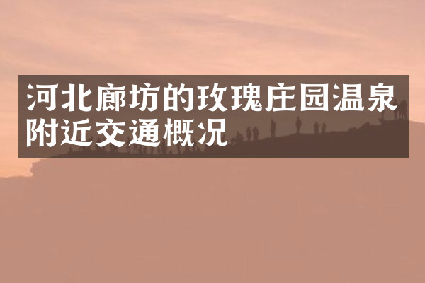 河北廊坊的玫瑰庄园温泉附近交通概况