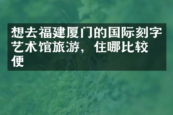 想去福建厦门的国际刻字艺术馆旅游，住哪比较方便