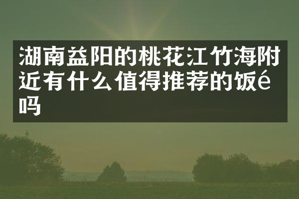 湖南益阳的桃花江竹海附近有什么值得推荐的饭馆吗