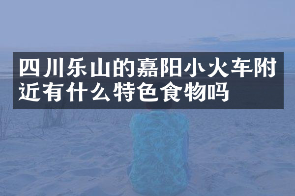 四川乐山的嘉阳小火车附近有什么特色食物吗