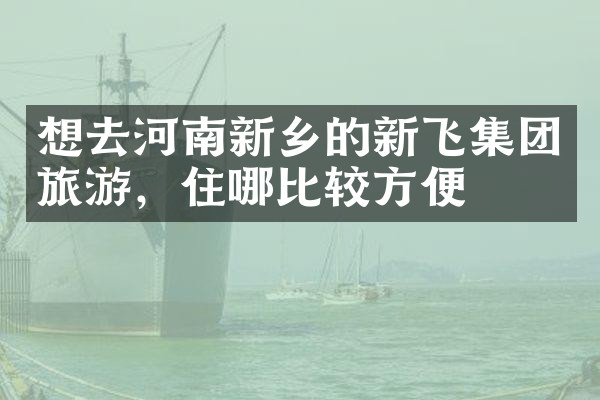 想去河南新乡的新飞集团旅游，住哪比较方便