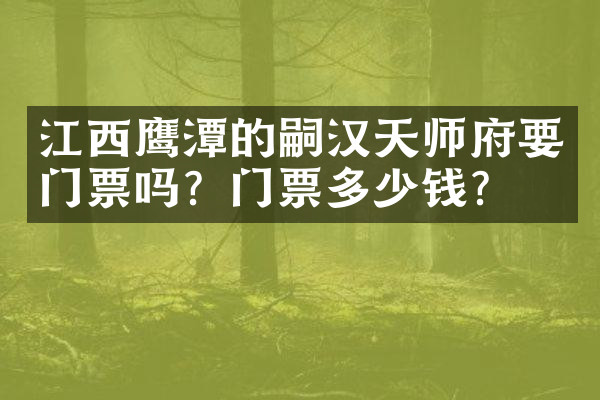 江西鹰潭的嗣汉天师府要门票吗？门票多少钱？