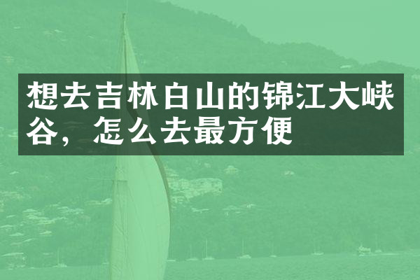 想去吉林白山的锦江大峡谷，怎么去最方便