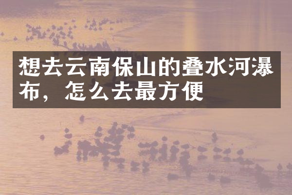 想去云南保山的叠水河瀑布，怎么去最方便