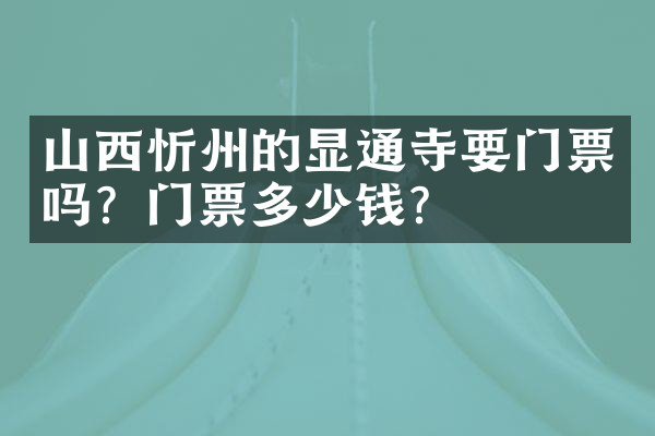 山西忻州的显通寺要门票吗？门票多少钱？