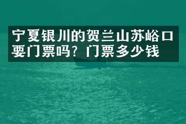 宁夏银川的贺兰山苏峪口要门票吗？门票多少钱？