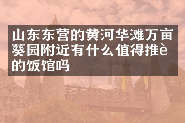 山东东营的黄河华滩万亩葵园附近有什么值得推荐的饭馆吗
