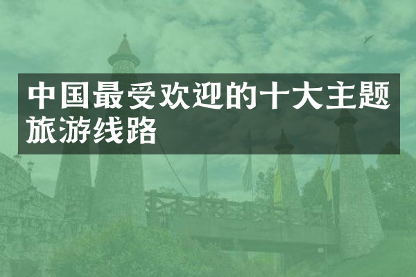 中国最受欢迎的十大主题旅游线路