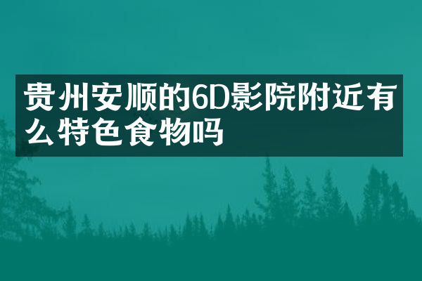 贵州安顺的6D影院附近有什么特色食物吗