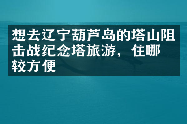 想去辽宁葫芦岛的塔山阻击战纪念塔旅游，住哪比较方便