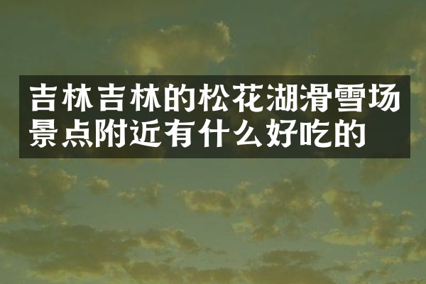 吉林吉林的松花湖滑雪场景点附近有什么好吃的