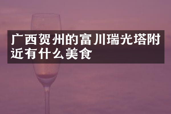广西贺州的富川瑞光塔附近有什么美食