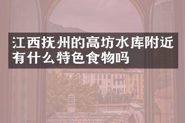 江西抚州的高坊水库附近有什么特色食物吗