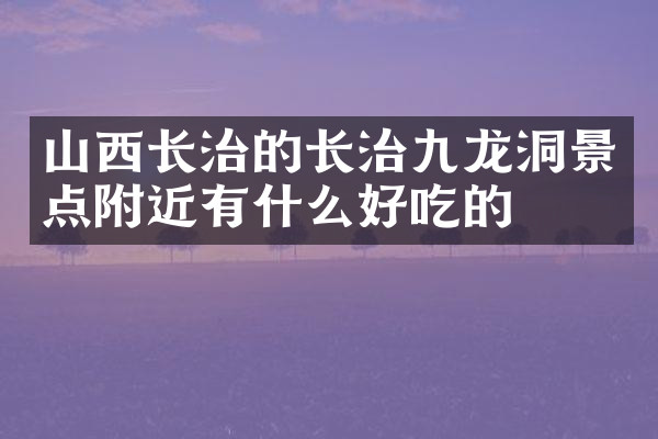 山西长治的长治九龙洞景点附近有什么好吃的