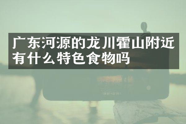 广东河源的龙川霍山附近有什么特色食物吗
