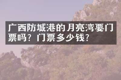广西防城港的月亮湾要门票吗？门票多少钱？