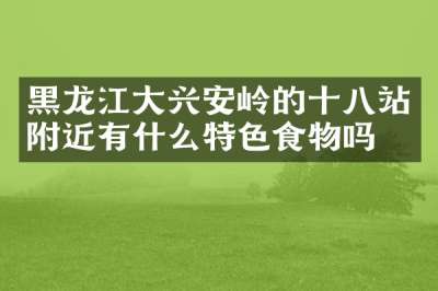 黑龙江大兴安岭的十八站附近有什么特色食物吗