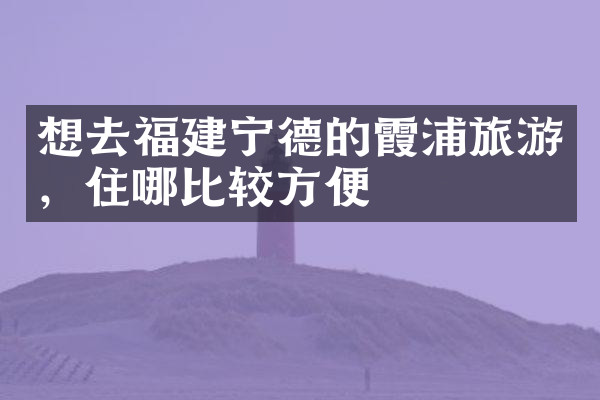 想去福建宁德的霞浦旅游，住哪比较方便