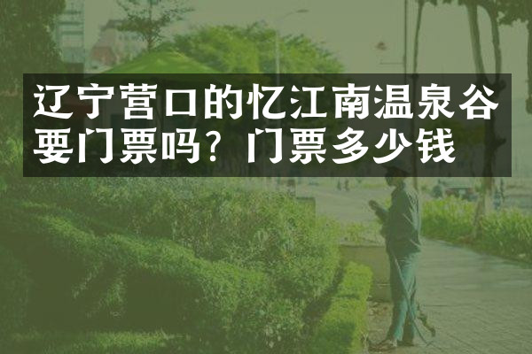 辽宁营口的忆江南温泉谷要门票吗？门票多少钱？