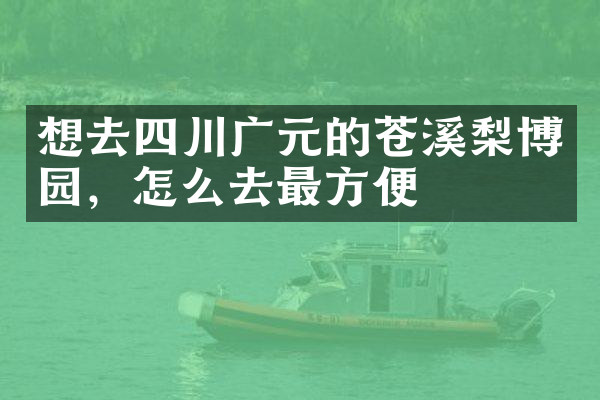 想去四川广元的苍溪梨博园，怎么去最方便