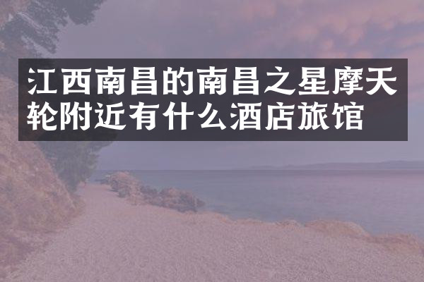 江西南昌的南昌之星摩天轮附近有什么酒店旅馆吗