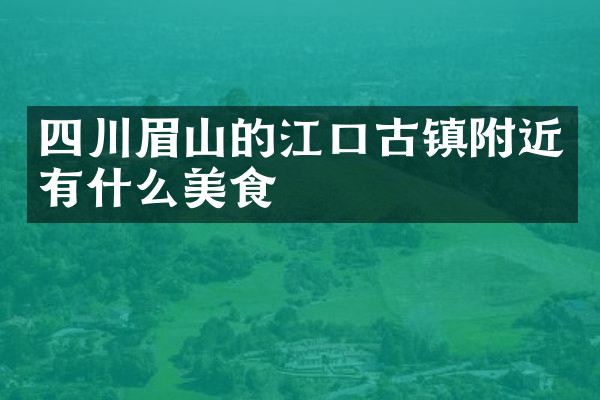 四川眉山的江口古镇附近有什么美食