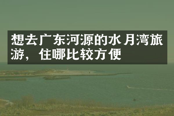 想去广东河源的水月湾旅游，住哪比较方便
