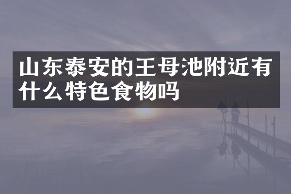 山东泰安的王母池附近有什么特色食物吗