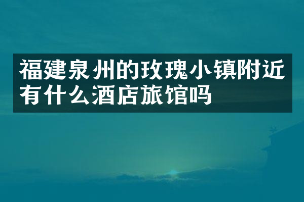 福建泉州的玫瑰小镇附近有什么酒店旅馆吗