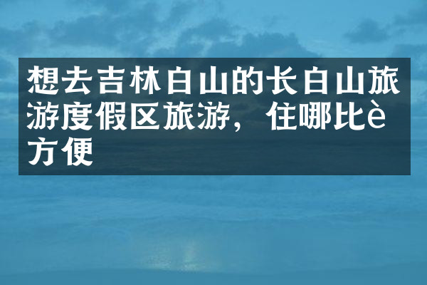 想去吉林白山的长白山旅游度假区旅游，住哪比较方便