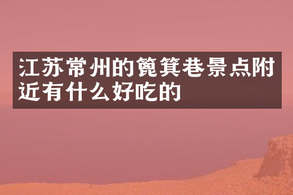 江苏常州的篦箕巷景点附近有什么好吃的