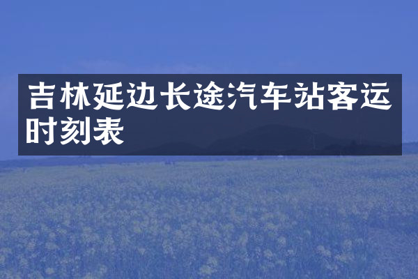 吉林延边长途汽车站客运时刻表