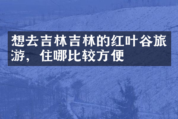 想去吉林吉林的红叶谷旅游，住哪比较方便