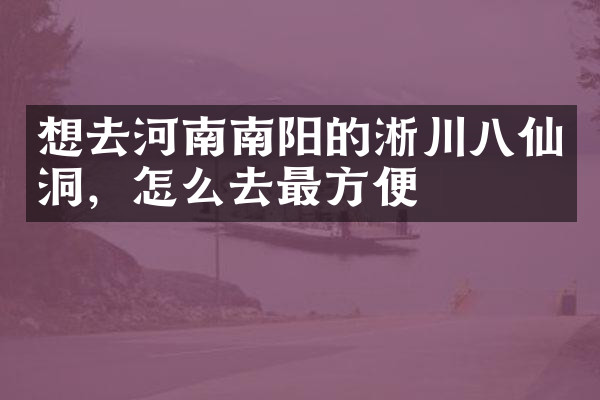 想去河南南阳的淅川八仙洞，怎么去最方便
