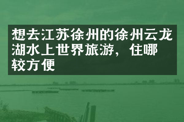 想去江苏徐州的徐州云龙湖水上世界旅游，住哪比较方便