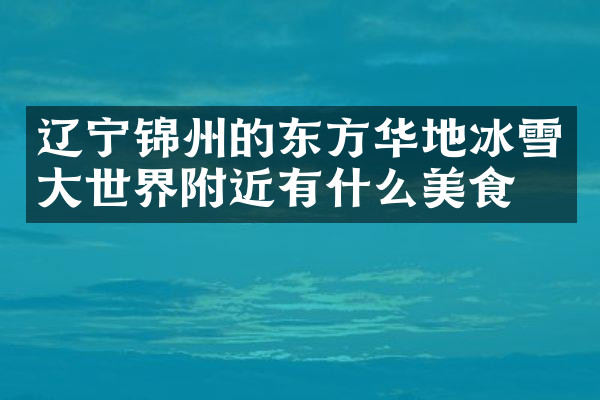 辽宁锦州的东方华地冰雪大世界附近有什么美食
