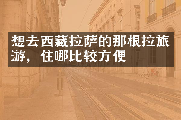 想去西藏拉萨的那根拉旅游，住哪比较方便