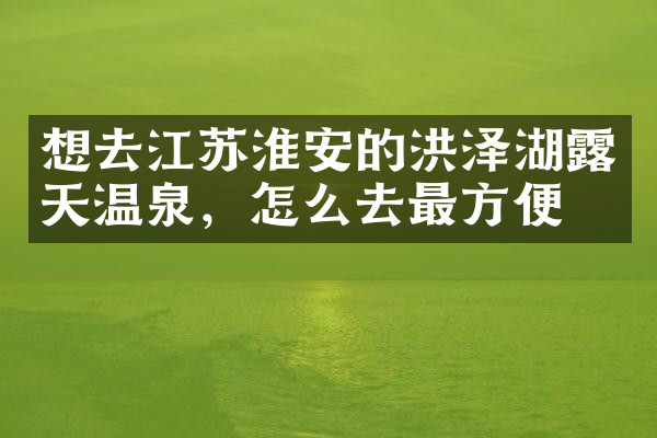 想去江苏淮安的洪泽湖露天温泉，怎么去最方便