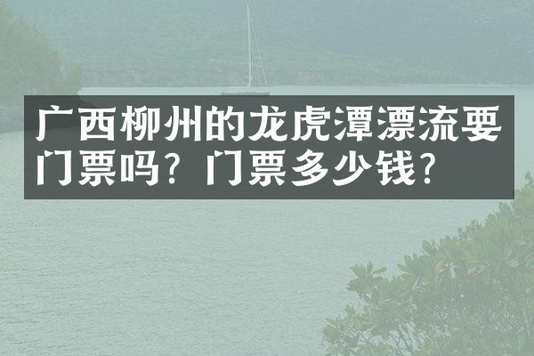 广西柳州的龙虎潭漂流要门票吗？门票多少钱？