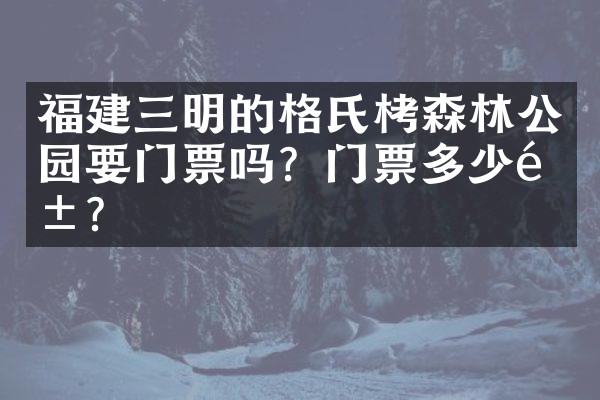 福建三明的格氏栲森林公园要门票吗？门票多少钱？