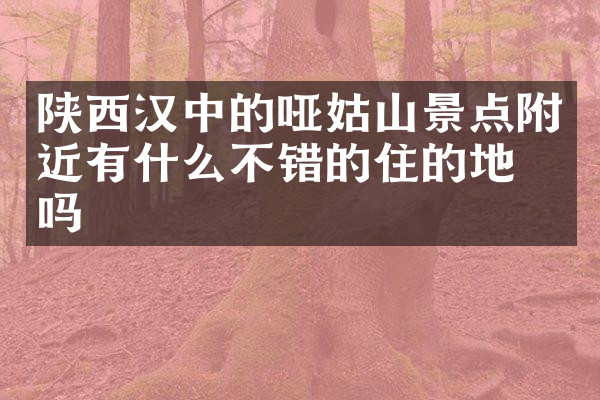 陕西汉中的哑姑山景点附近有什么不错的住的地方吗
