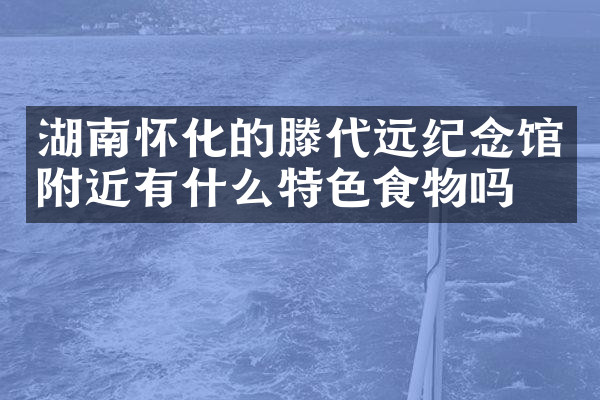 湖南怀化的滕代远纪念馆附近有什么特色食物吗