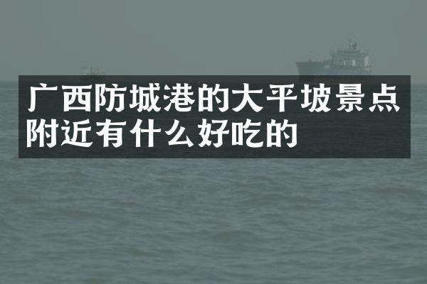 广西防城港的大平坡景点附近有什么好吃的