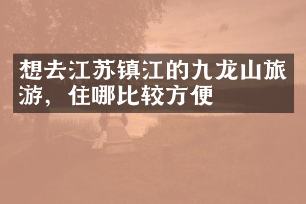 想去江苏镇江的九龙山旅游，住哪比较方便
