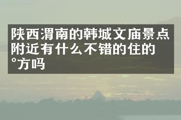 陕西渭南的韩城文庙景点附近有什么不错的住的地方吗